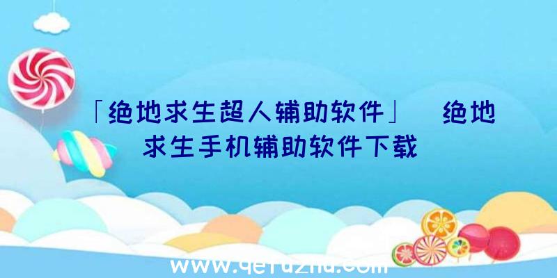 「绝地求生超人辅助软件」|绝地求生手机辅助软件下载